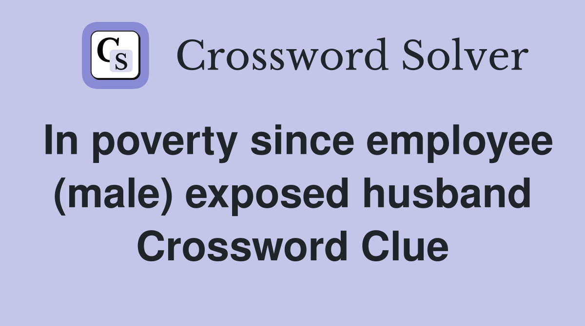 In poverty since employee (male) exposed husband Crossword Clue