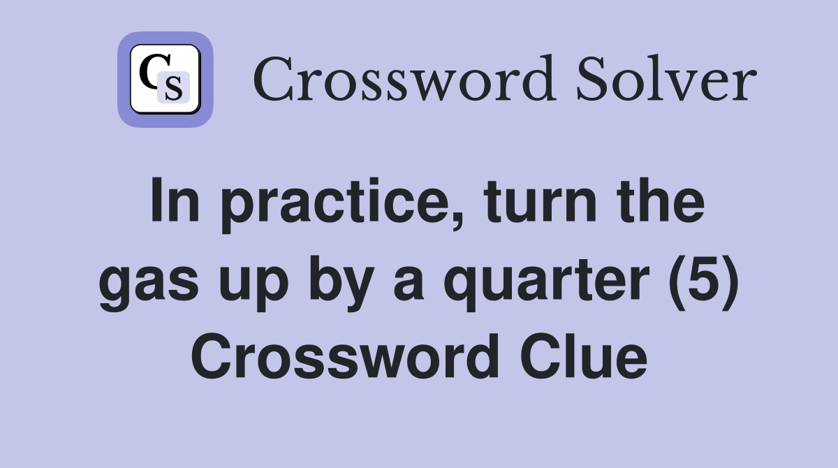 In practice, turn the gas up by a quarter (5) Crossword Clue