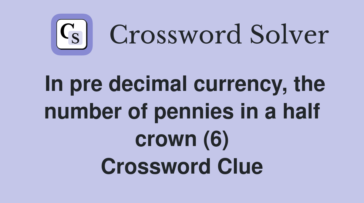In pre decimal currency, the number of pennies in a half crown (6) Crossword Clue