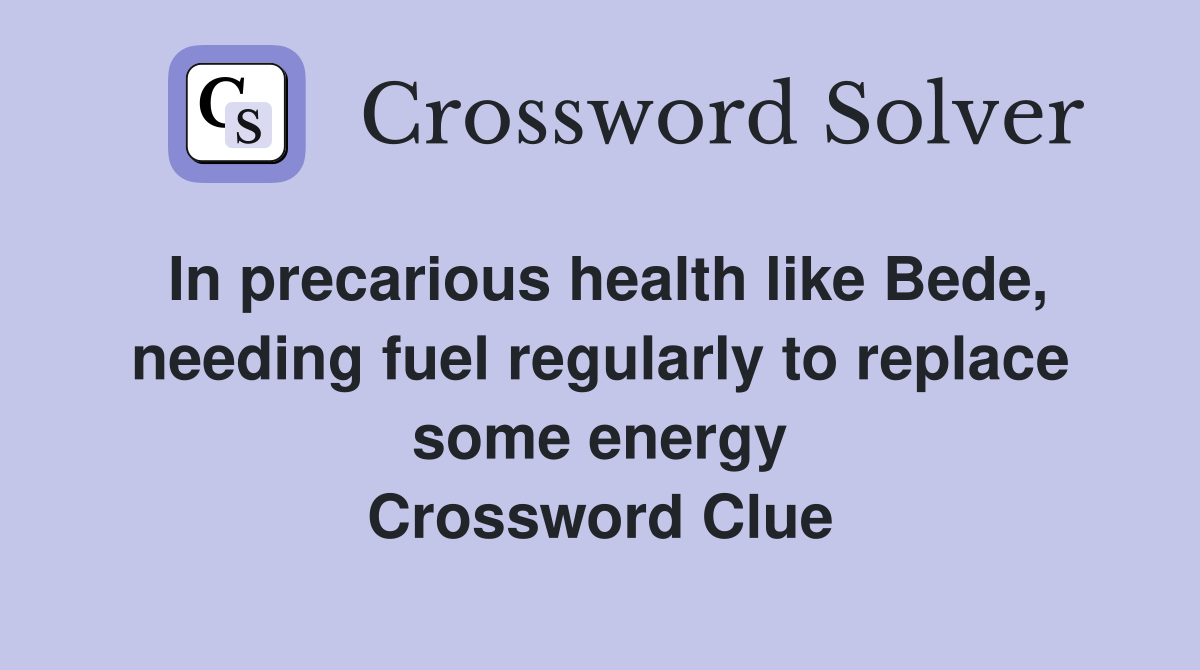 In precarious health like Bede, needing fuel regularly to replace some energy Crossword Clue