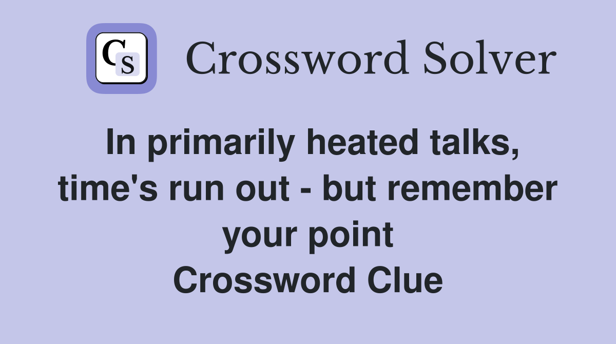 In primarily heated talks, time's run out - but remember your point Crossword Clue