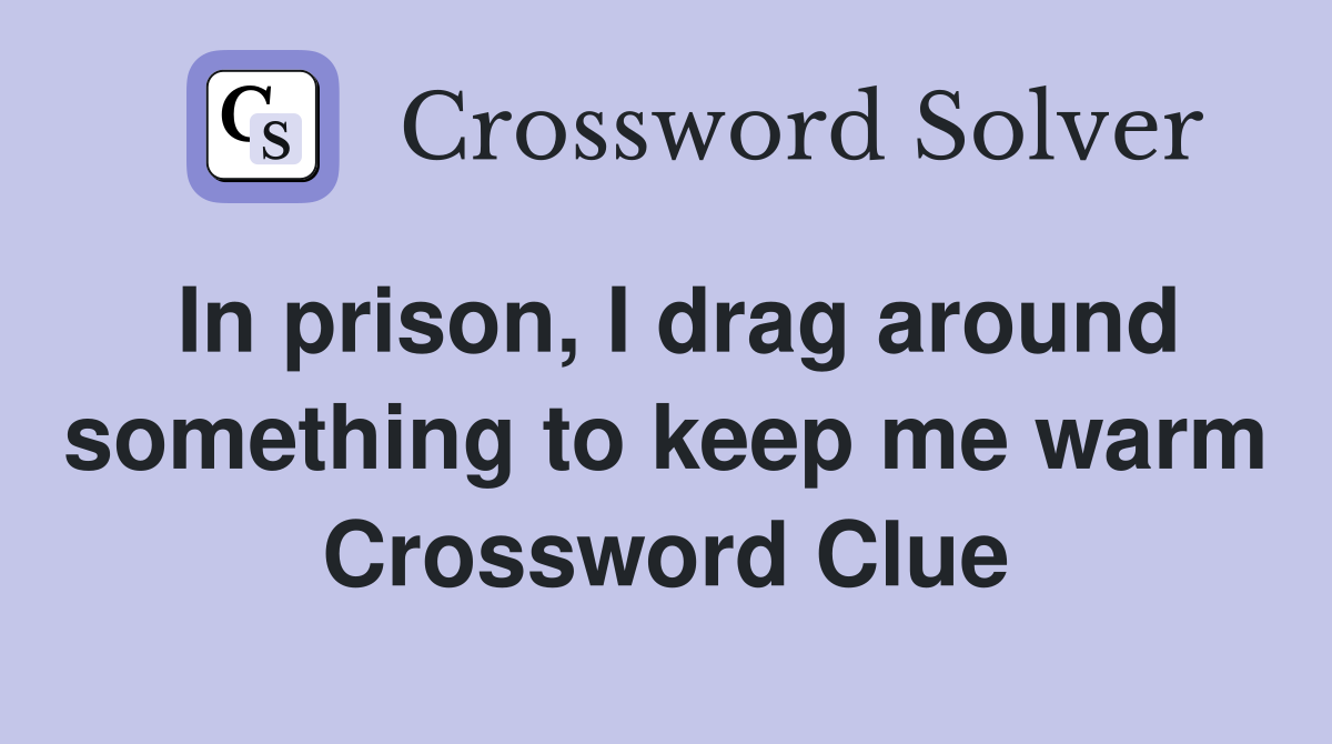 In prison, I drag around some­thing to keep me warm Crossword Clue