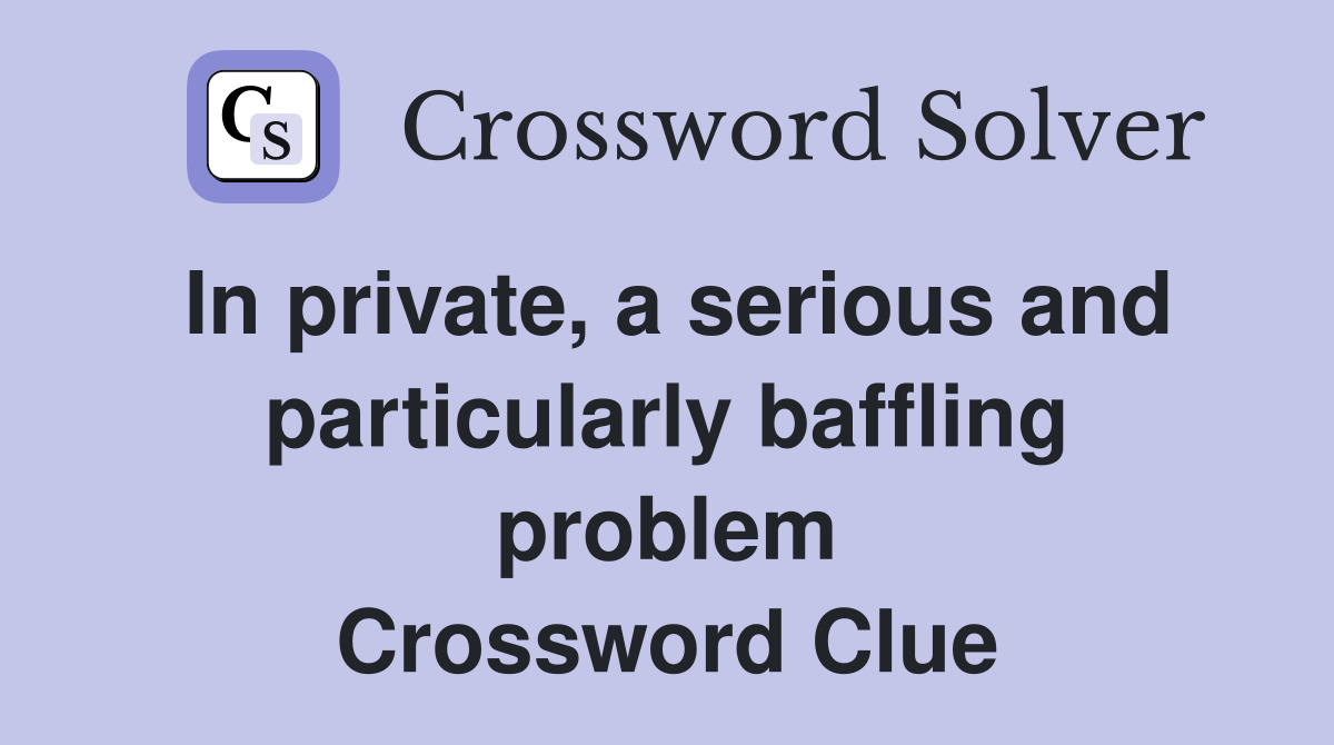 In private, a serious and particularly baffling problem Crossword Clue