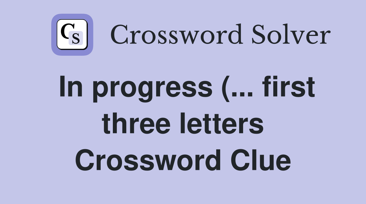 In progress ( first three letters) Crossword Clue Answers In progress ( first three letters) Crossword Clue Answers