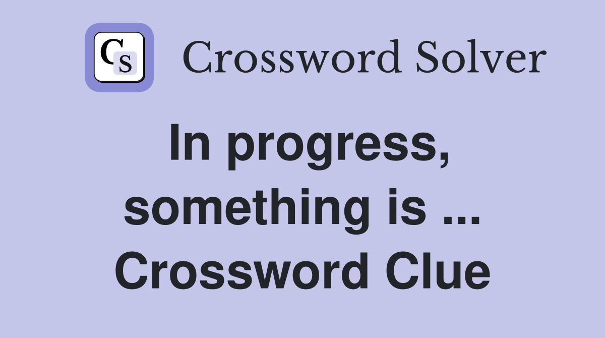 In progress, something is ... Crossword Clue