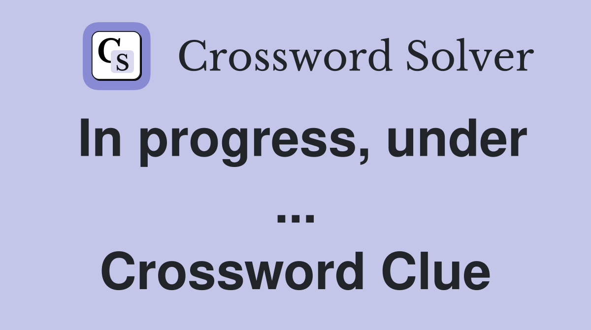 In progress, under ... Crossword Clue
