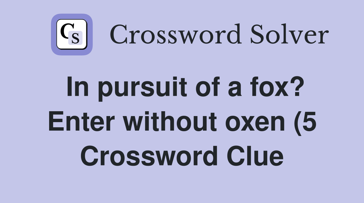 In pursuit of a fox? Enter without oxen (5) Crossword Clue Answers In pursuit of a fox? Enter without oxen (5) Crossword Clue Answers