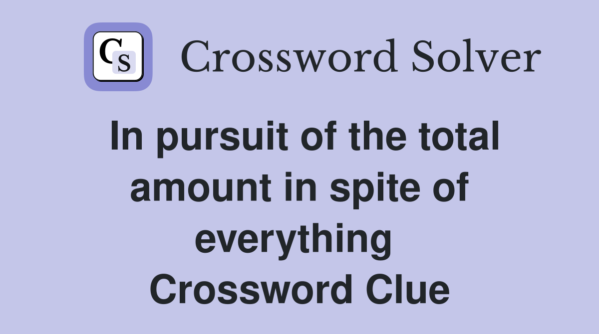 In pursuit of the total amount in spite of everything  Crossword Clue