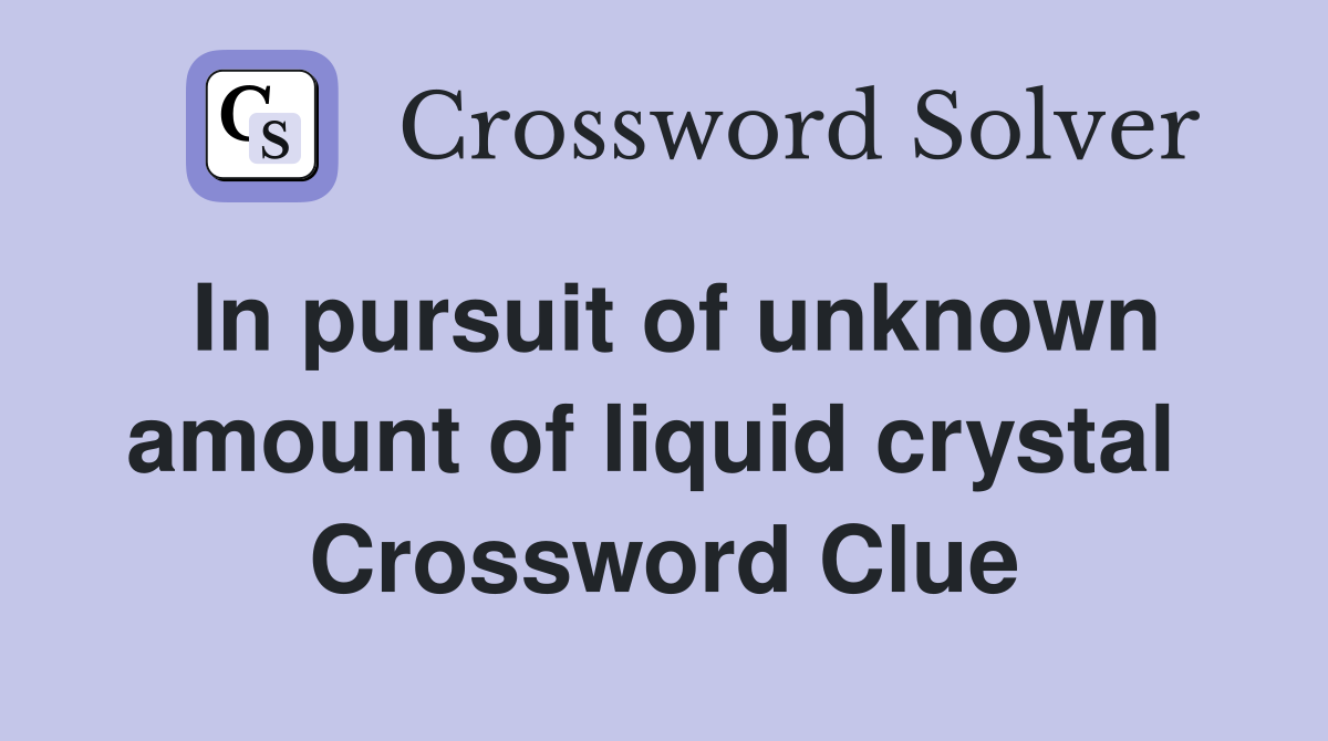 In pursuit of unknown amount of liquid crystal  Crossword Clue