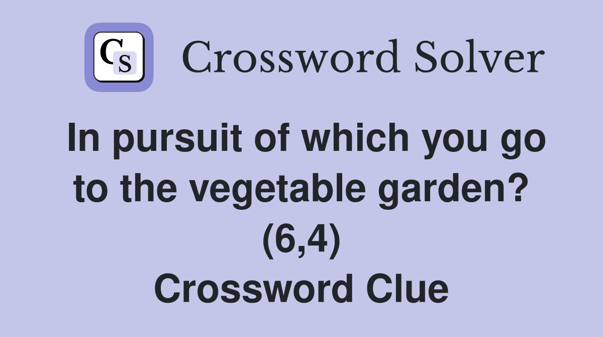 In pursuit of which you go to the vegetable garden? (6,4) Crossword Clue
