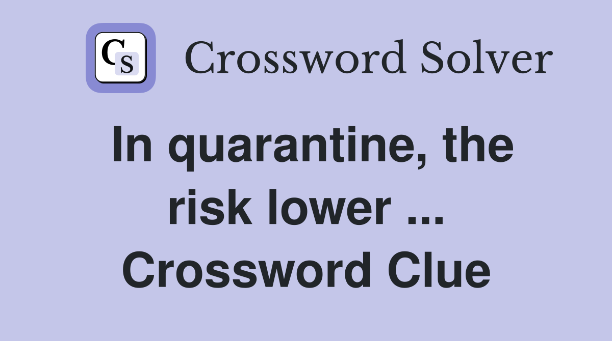 In quarantine, the risk lower ... Crossword Clue