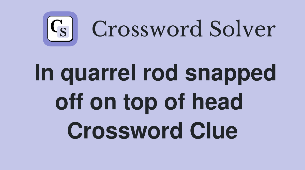 In quarrel rod snapped off on top of head  Crossword Clue