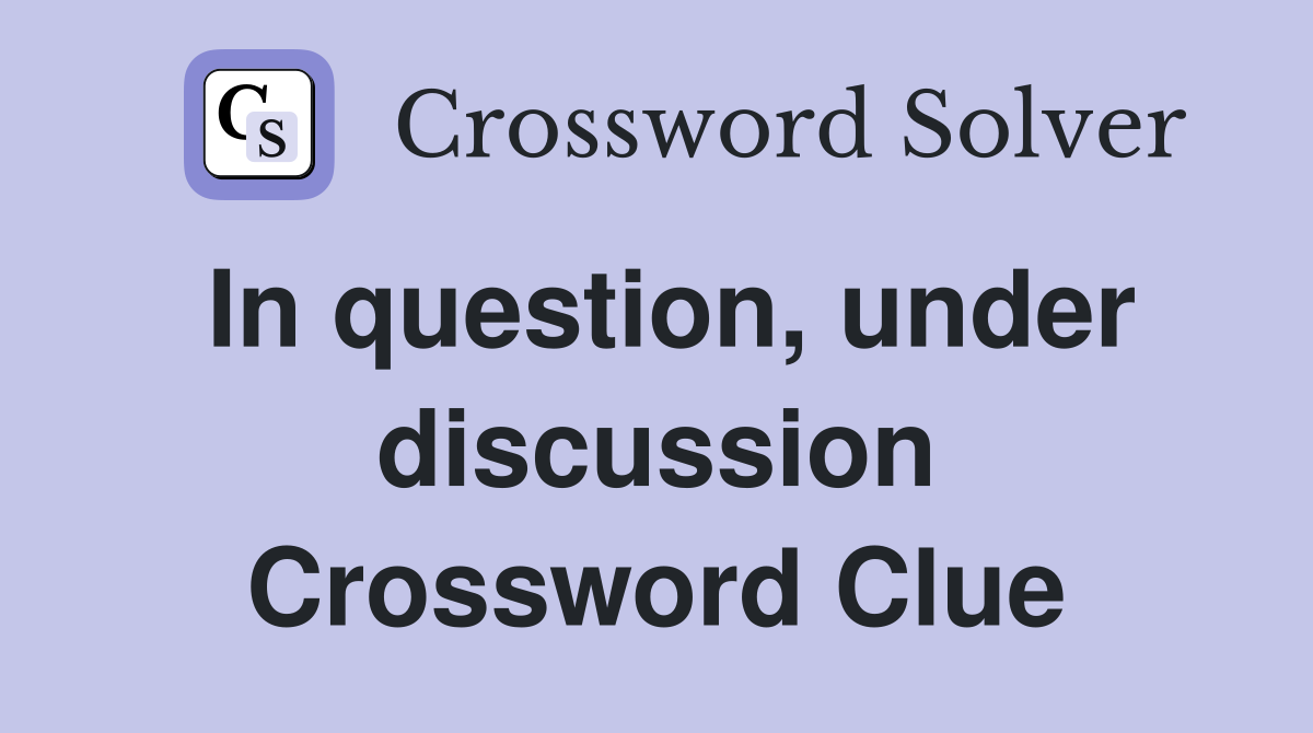 In question, under discussion Crossword Clue
