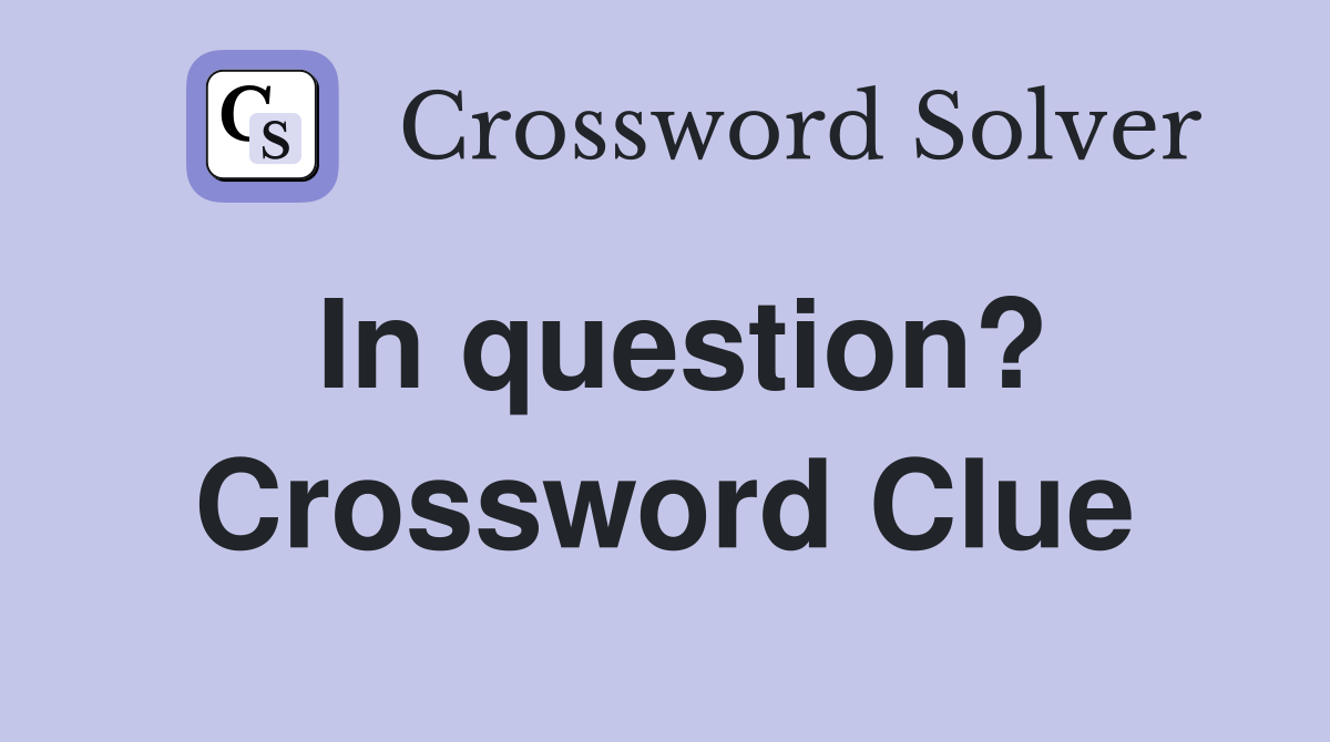 In question? Crossword Clue