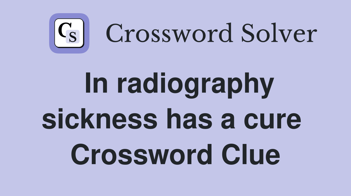 In radiography sickness has a cure  Crossword Clue