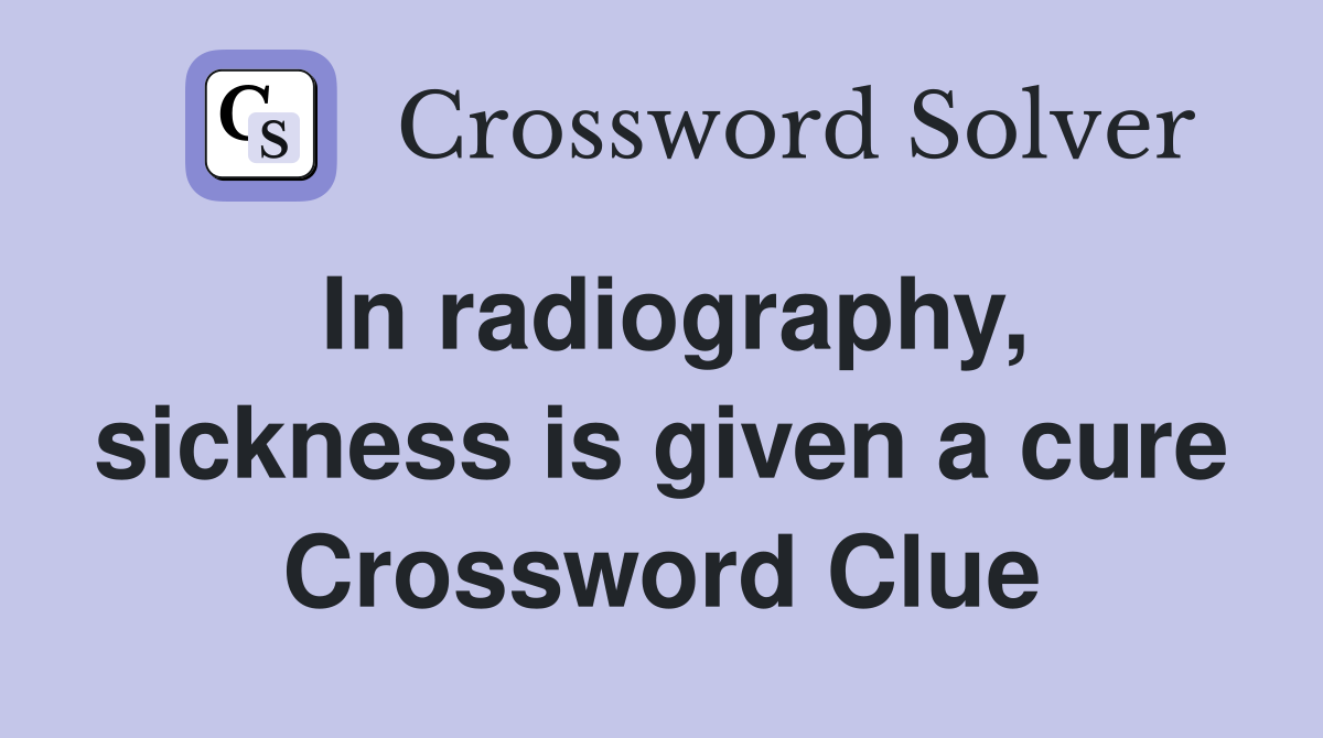 In radiography, sickness is given a cure Crossword Clue