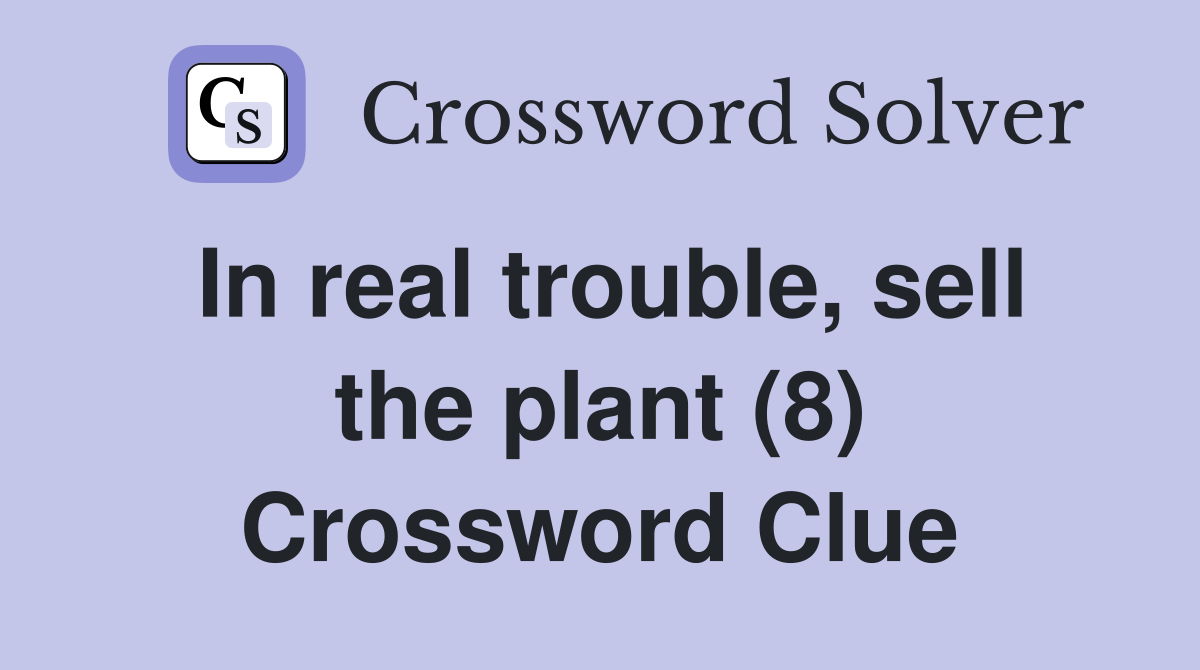 In real trouble, sell the plant (8) Crossword Clue