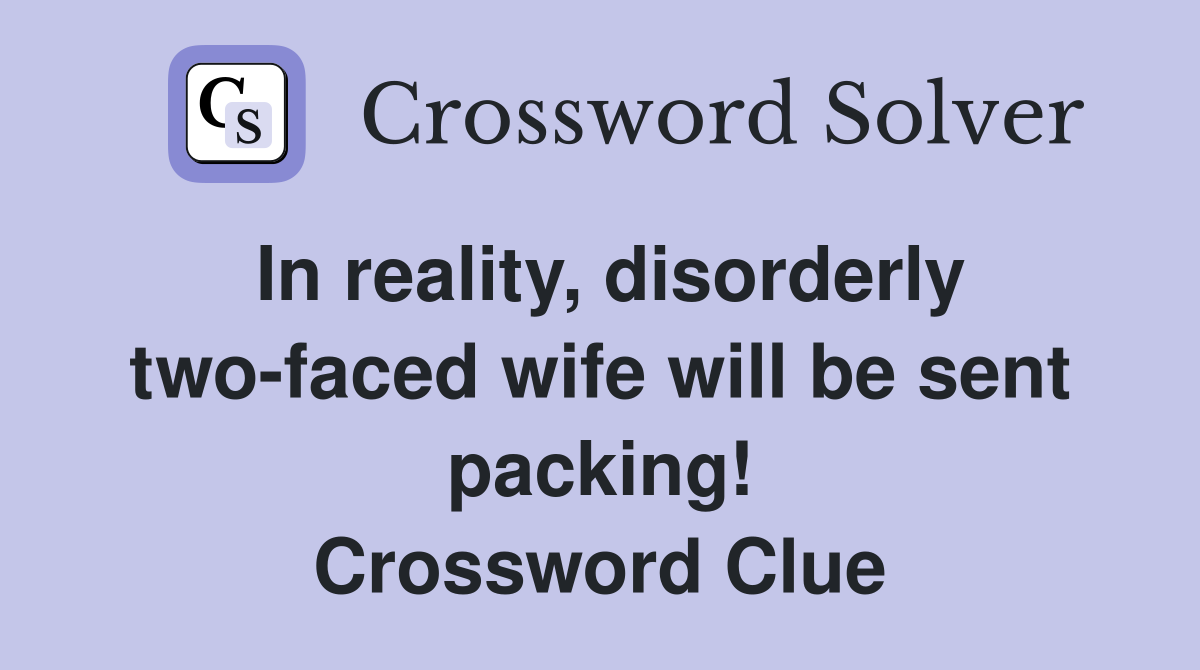In reality, disorderly two-faced wife will be sent packing! Crossword Clue