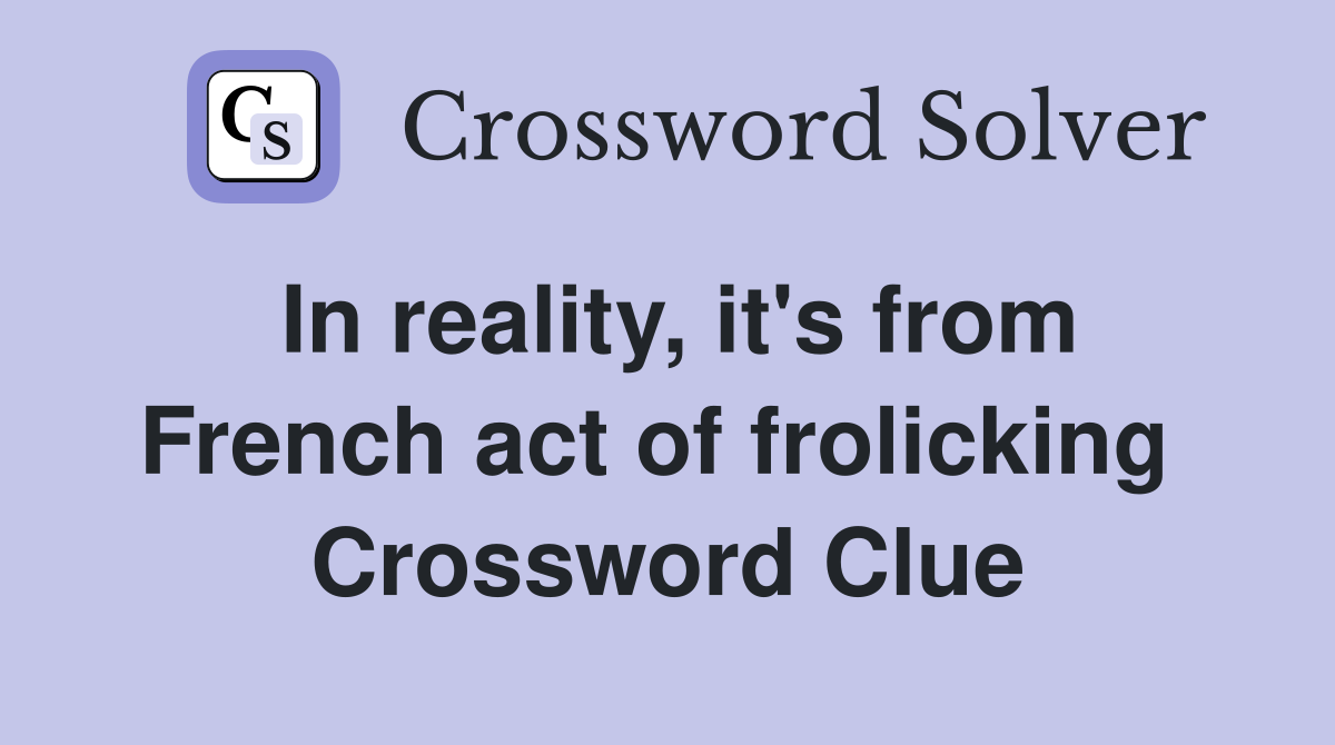 In reality, it's from French act of frolicking  Crossword Clue