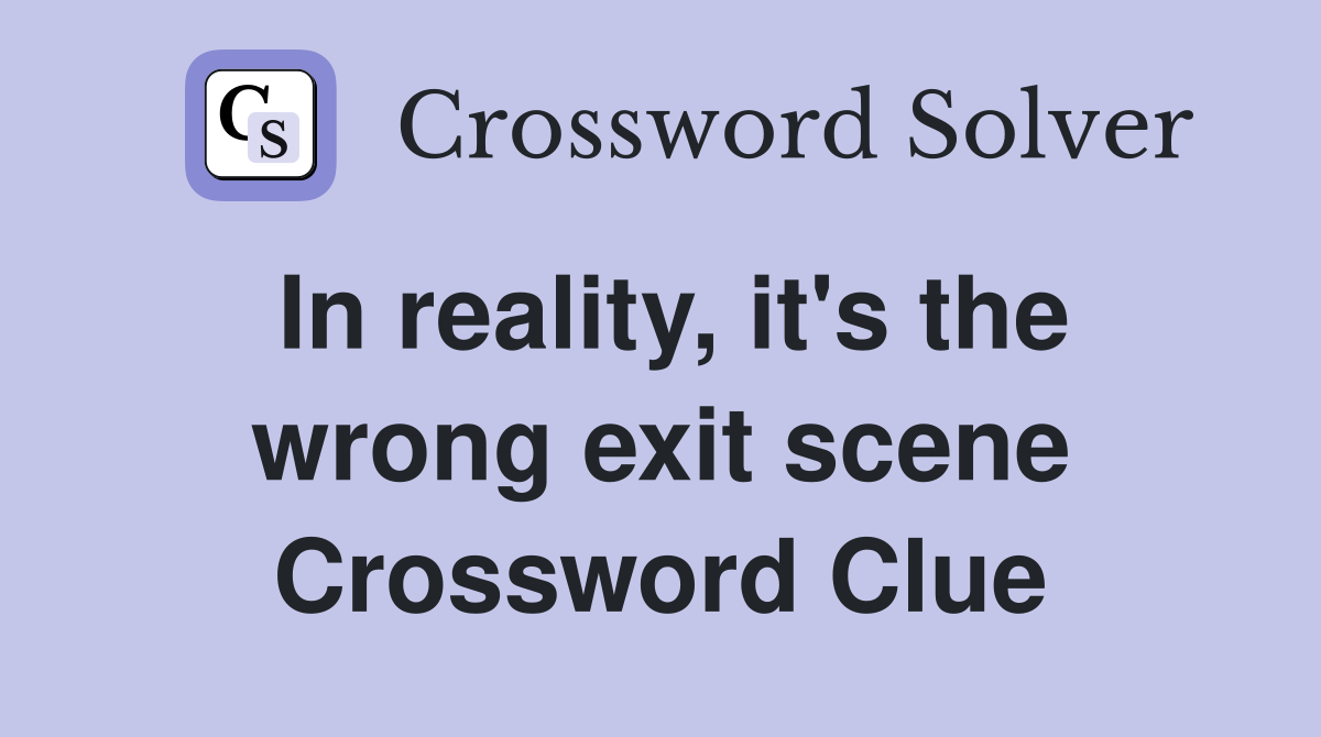 In reality, it's the wrong exit scene Crossword Clue