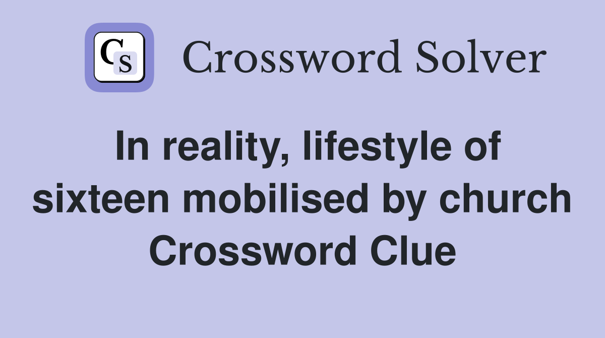 In reality, lifestyle of sixteen mobilised by church Crossword Clue