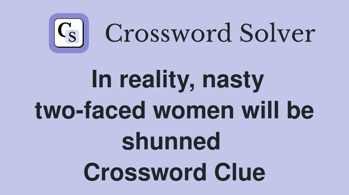In reality, nasty two-faced women will be shunned  Crossword Clue