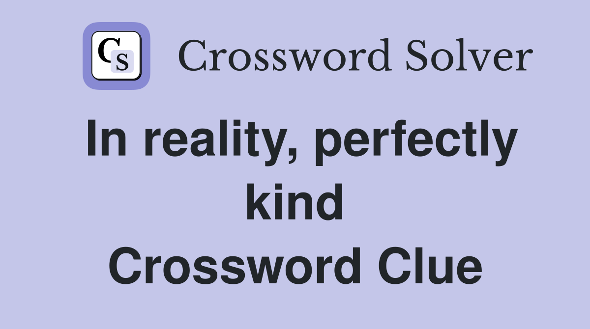 In reality, perfectly kind Crossword Clue