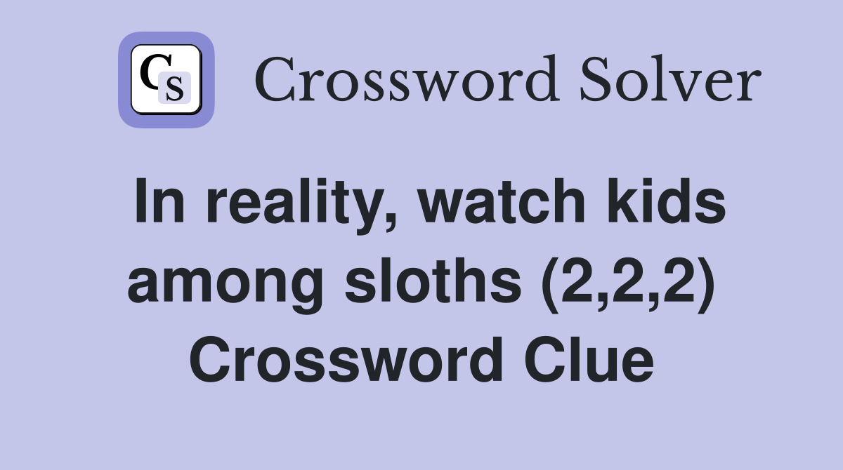 In reality, watch kids among sloths (2,2,2) Crossword Clue