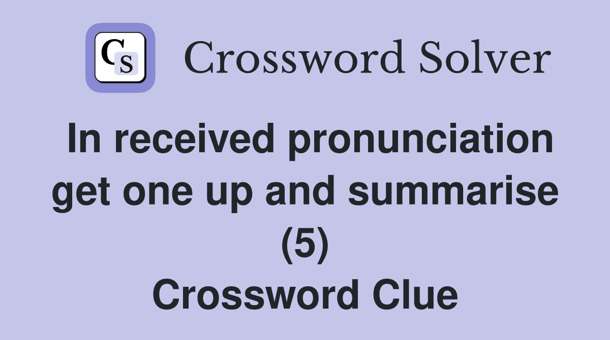In received pronunciation get one up and summarise (5) Crossword Clue