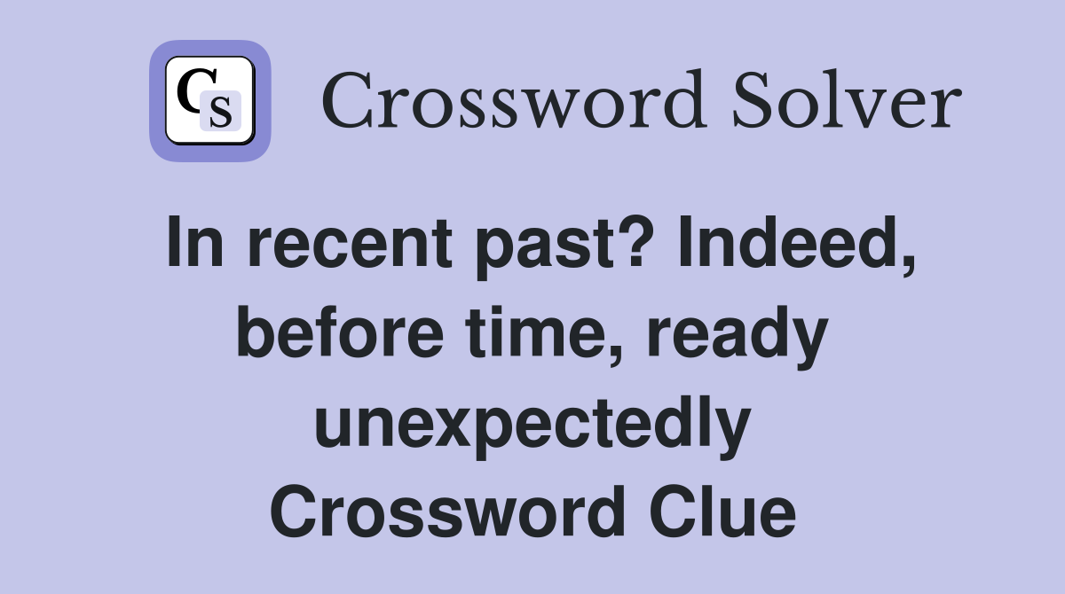 In recent past? Indeed, before time, ready unexpectedly Crossword Clue