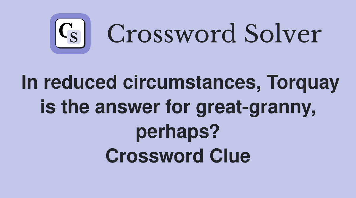 In reduced circumstances, Torquay is the answer for great-granny, perhaps? Crossword Clue