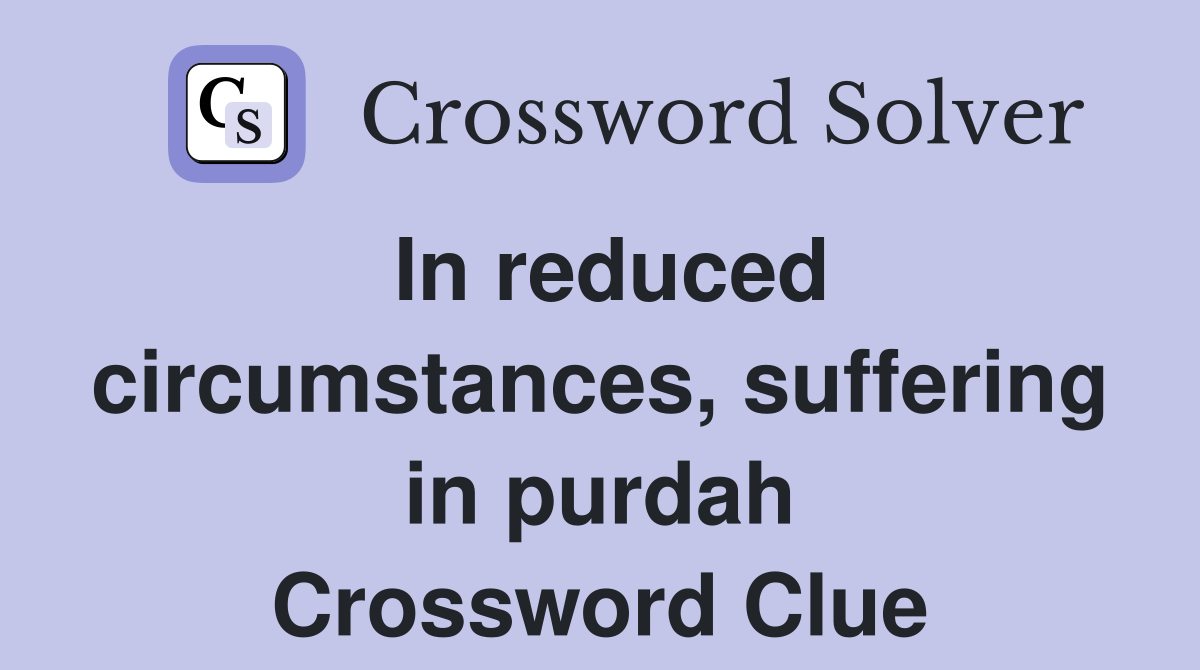 In reduced circumstances, suffering in purdah Crossword Clue