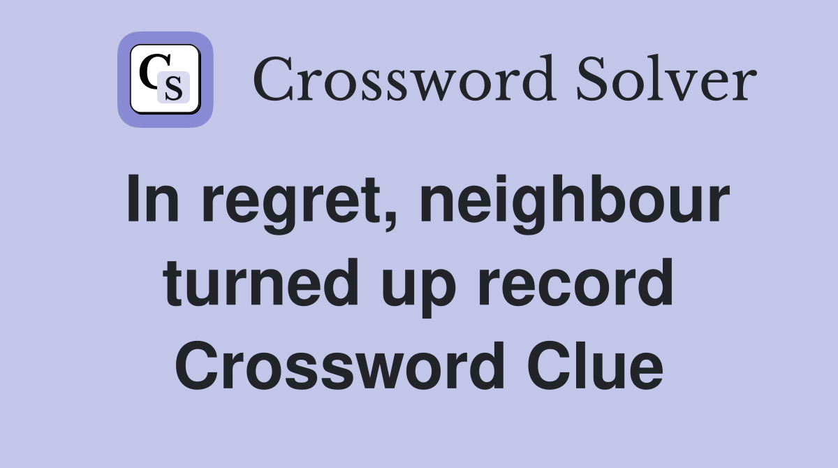 In regret, neighbour turned up record Crossword Clue