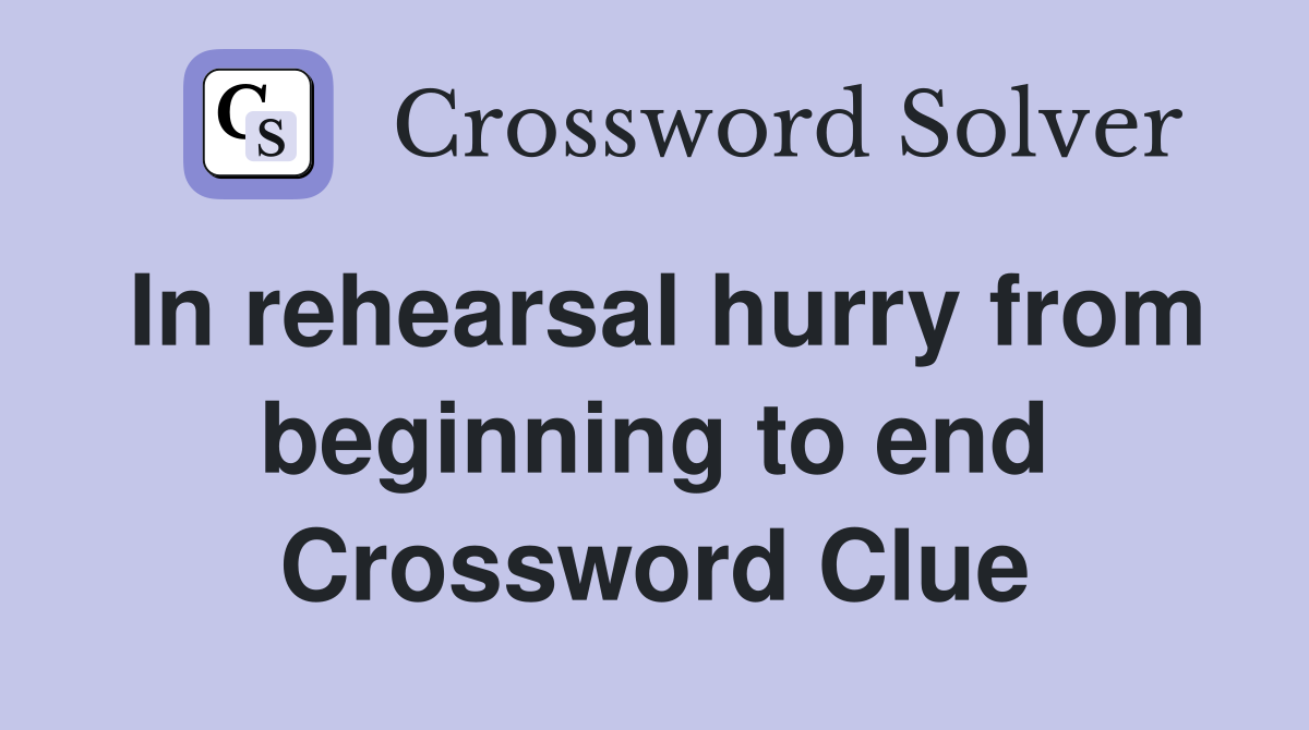 In rehearsal hurry from beginning to end Crossword Clue