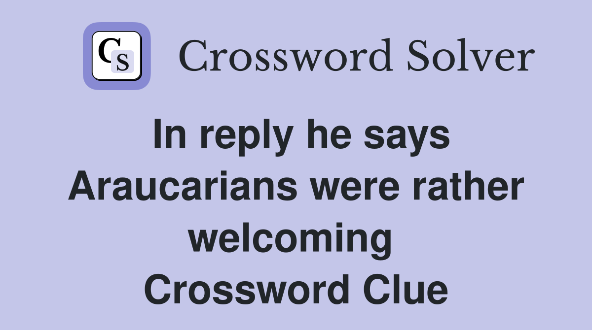 In reply he says Araucarians were rather welcoming  Crossword Clue