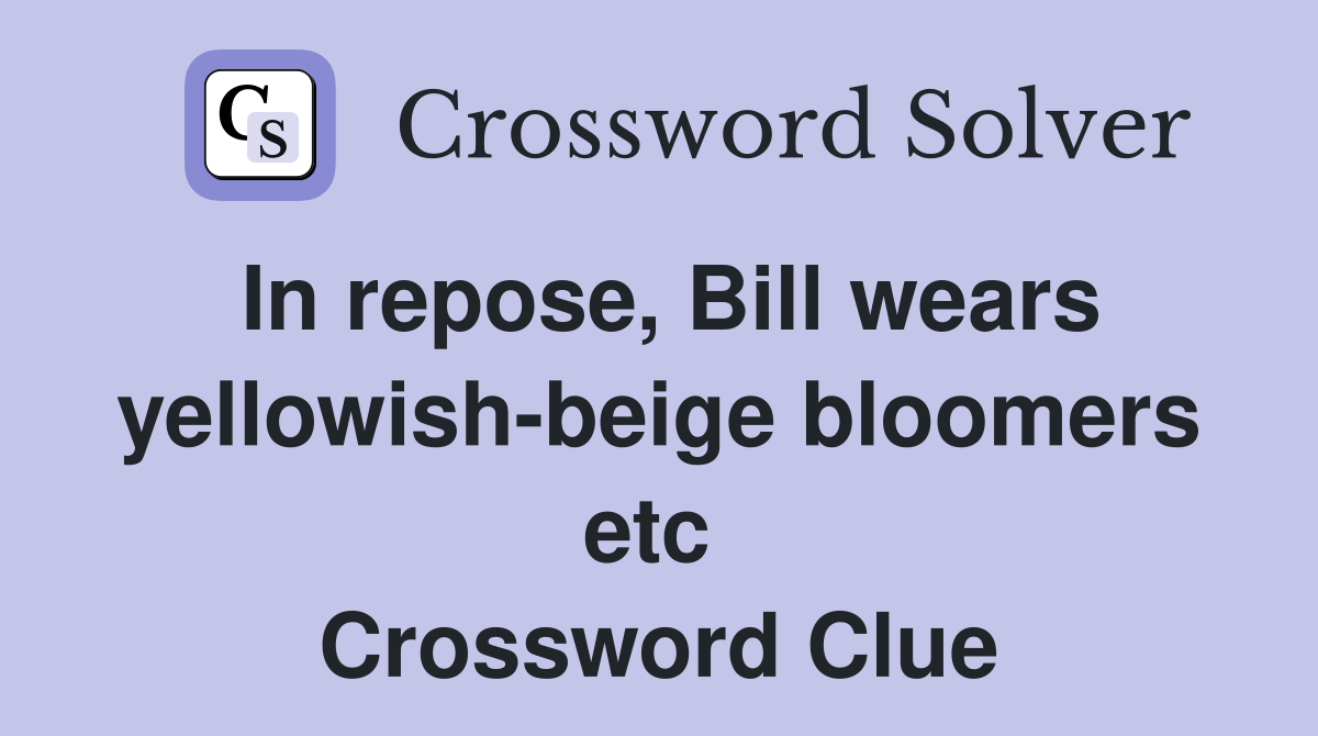 In repose, Bill wears yellowish-beige bloomers etc  Crossword Clue