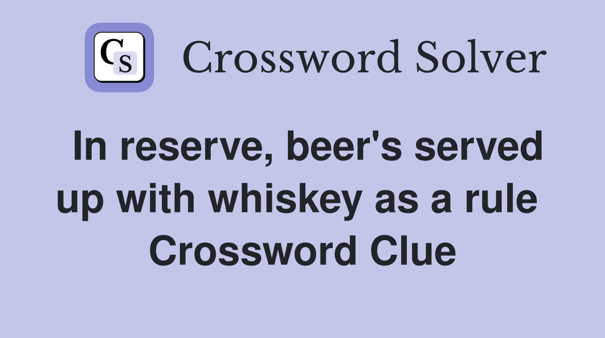 In reserve, beer's served up with whiskey as a rule  Crossword Clue