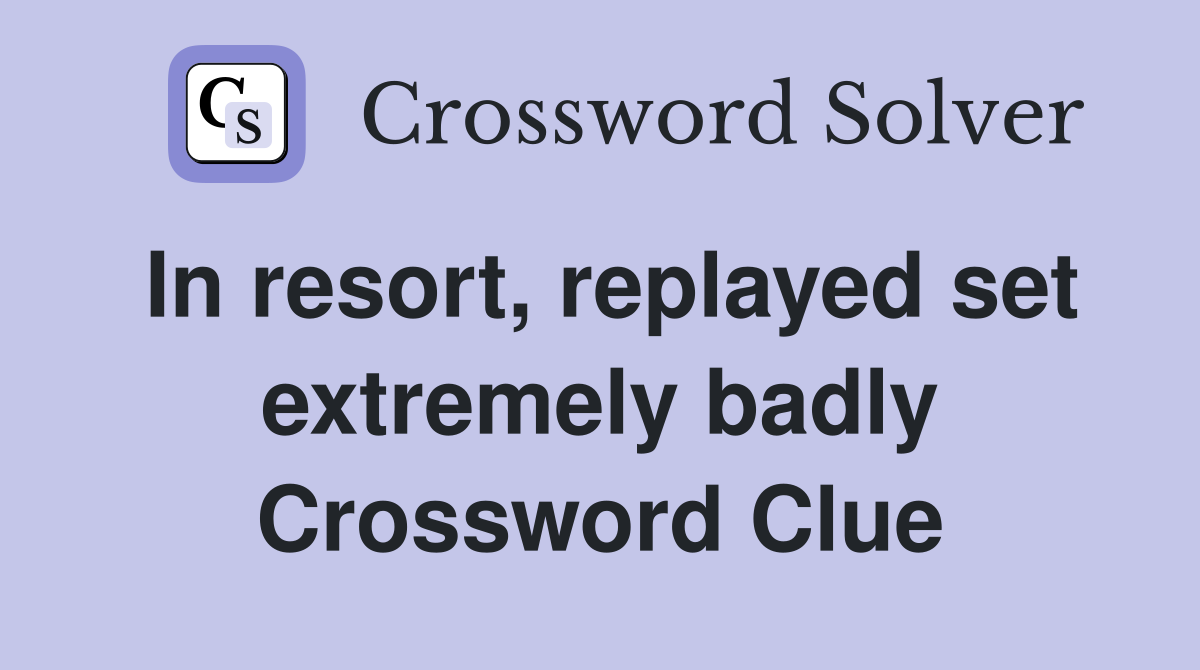 In resort, replayed set extremely badly Crossword Clue