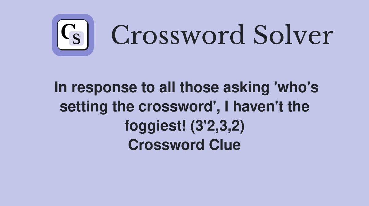 In response to all those asking 'who's setting the crossword', I haven't the foggiest! (3'2,3,2) Crossword Clue