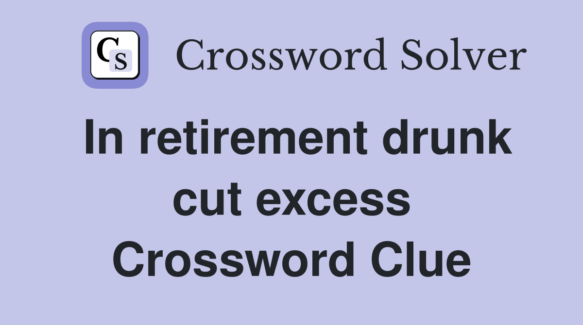 In retirement drunk cut excess Crossword Clue