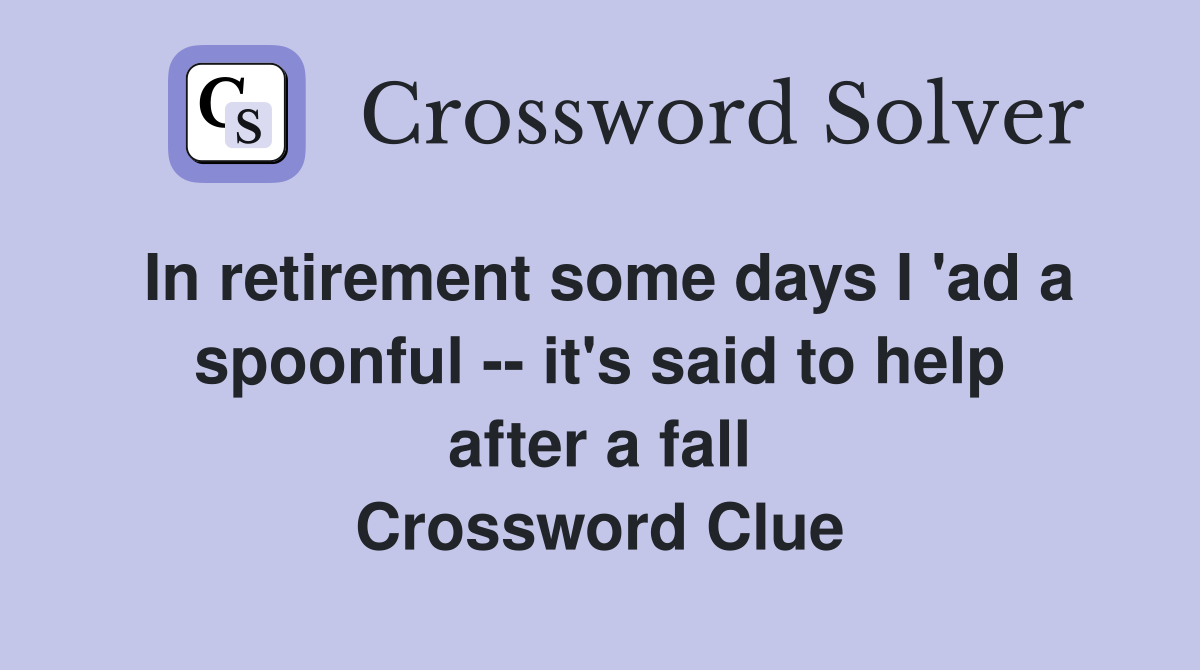 In retirement some days I 'ad a spoonful -- it's said to help after a fall Crossword Clue
