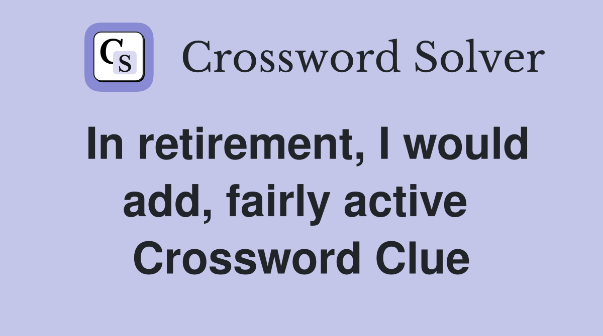 In retirement, I would add, fairly active  Crossword Clue