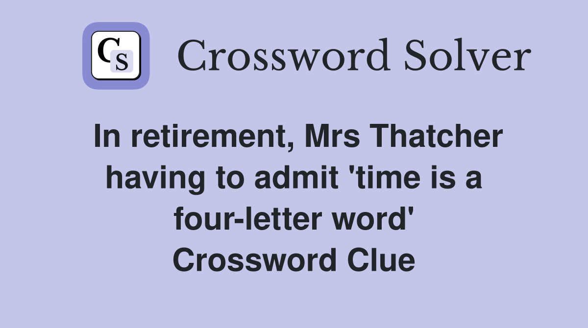 In retirement, Mrs Thatcher having to admit 'time is a four-letter word' Crossword Clue