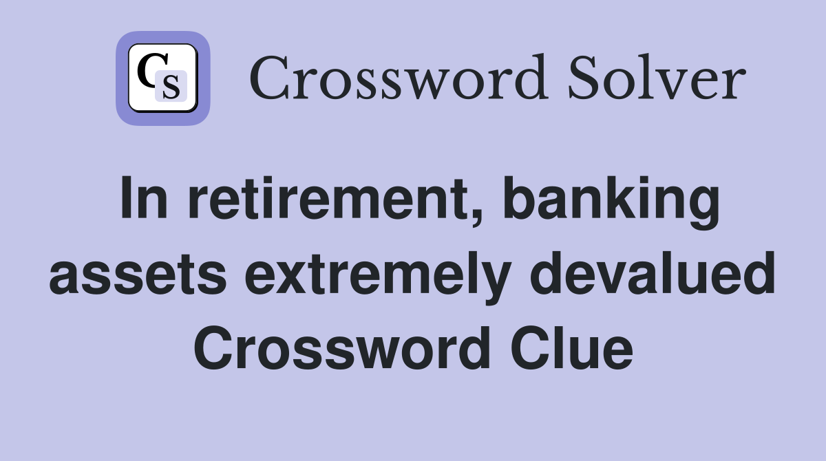 In retirement, banking assets extremely devalued Crossword Clue