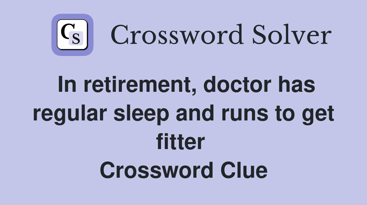 In retirement, doctor has regular sleep and runs to get fitter  Crossword Clue