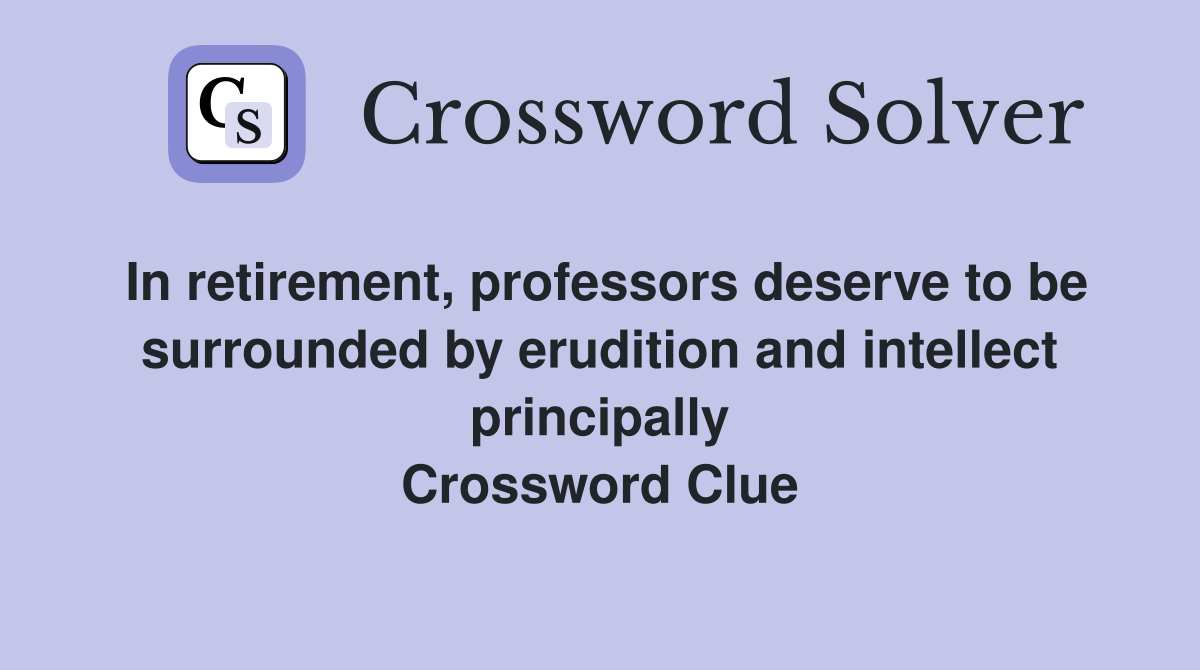 In retirement, professors deserve to be surrounded by erudition and intellect principally Crossword Clue