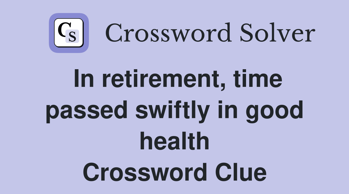 In retirement, time passed swiftly in good health Crossword Clue