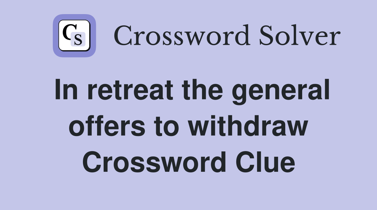In retreat the general offers to withdraw Crossword Clue