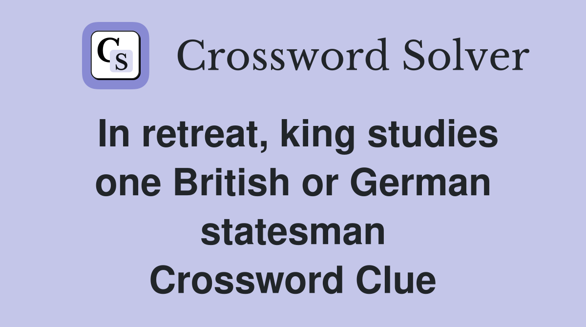 In retreat, king studies one British or German statesman Crossword Clue