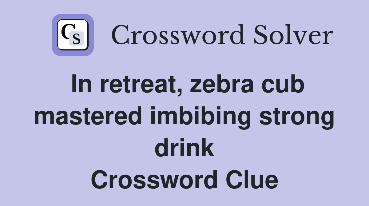 In retreat, zebra cub mastered imbibing strong drink Crossword Clue